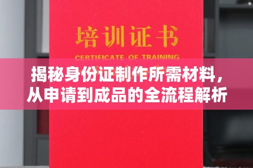 江干揭秘身份证制作所需材料，从申请到成品的全流程解析