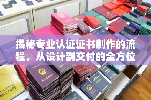 江干揭秘专业认证证书制作的流程，从设计到交付的全方位指南