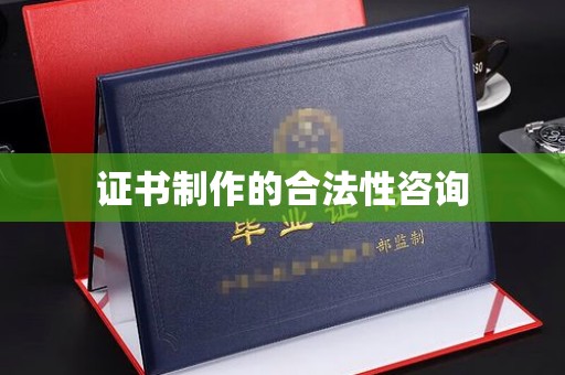 江干证书制作的合法性咨询