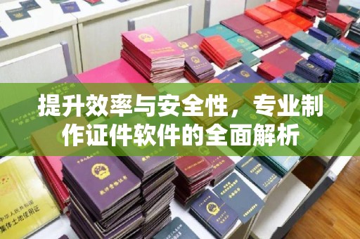 江干提升效率与安全性，专业制作证件软件的全面解析