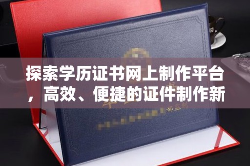 江干探索学历证书网上制作平台，高效、便捷的证件制作新选择