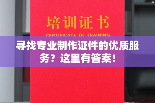 江干寻找专业制作证件的优质服务？这里有答案！