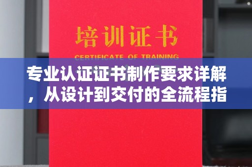江干专业认证证书制作要求详解，从设计到交付的全流程指南