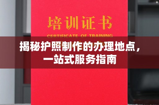 江干揭秘护照制作的办理地点，一站式服务指南