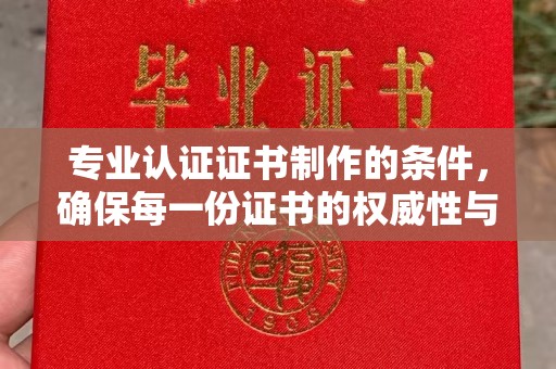 江干专业认证证书制作的条件，确保每一份证书的权威性与可信度