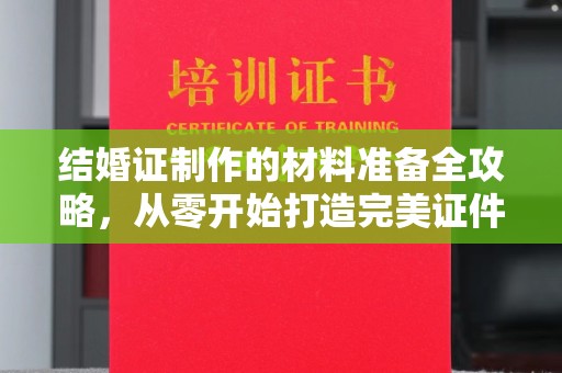 江干结婚证制作的材料准备全攻略，从零开始打造完美证件