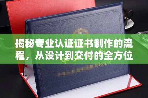 江干揭秘专业认证证书制作的流程，从设计到交付的全方位解析