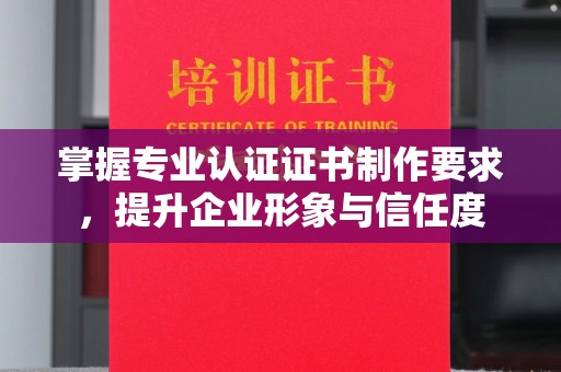 江干掌握专业认证证书制作要求，提升企业形象与信任度
