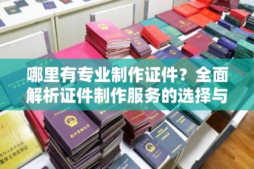 江干哪里有专业制作证件？全面解析证件制作服务的选择与注意事项