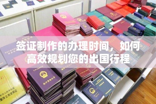 江干签证制作的办理时间，如何高效规划您的出国行程