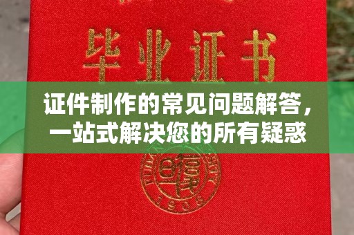 江干证件制作的常见问题解答，一站式解决您的所有疑惑