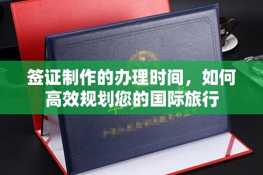 江干签证制作的办理时间，如何高效规划您的国际旅行